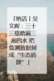绝活丨吴文晖：三十三载踏遍三湘四水 把监测数据刻成“生态盾牌”