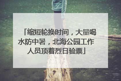 缩短轮换时间，大量喝水防中暑，北海公园工作人员顶着烈日验票
