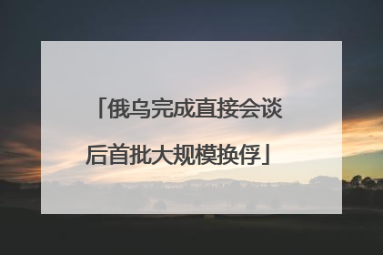 俄乌完成直接会谈后首批大规模换俘