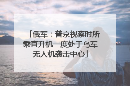 俄军：普京视察时所乘直升机一度处于乌军无人机袭击中心