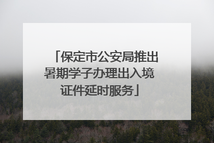 保定市公安局推出暑期学子办理出入境证件延时服务