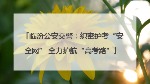 临汾公安交警：织密护考“安全网” 全力护航“高考路”