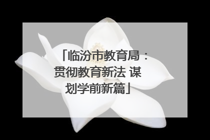 临汾市教育局：贯彻教育新法 谋划学前新篇