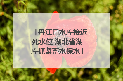 丹江口水库接近死水位 湖北省湖库抓紧蓄水保水