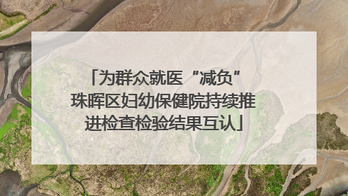 为群众就医“减负” 珠晖区妇幼保健院持续推进检查检验结果互认