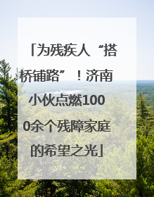 为残疾人“搭桥铺路”！济南小伙点燃1000余个残障家庭的希望之光