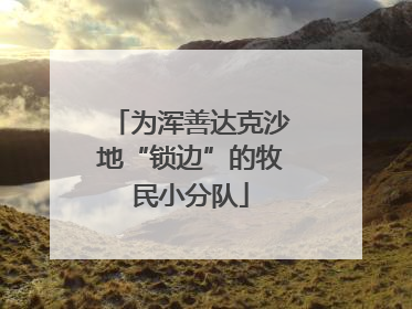为浑善达克沙地“锁边”的牧民小分队
