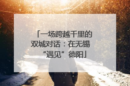 一场跨越千里的双城对话：在无锡“遇见”德阳