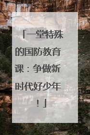 一堂特殊的国防教育课：争做新时代好少年！