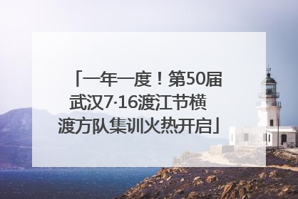 一年一度！第50届武汉7·16渡江节横渡方队集训火热开启