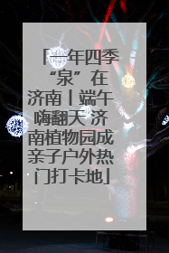 一年四季 “泉”在济南丨端午嗨翻天 济南植物园成亲子户外热门打卡地