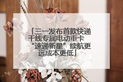 三一发布首款快递干线专属电动重卡 “速递新星”续航更远成本更低