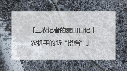 三农记者的麦田日记丨农机手的新“搭档”