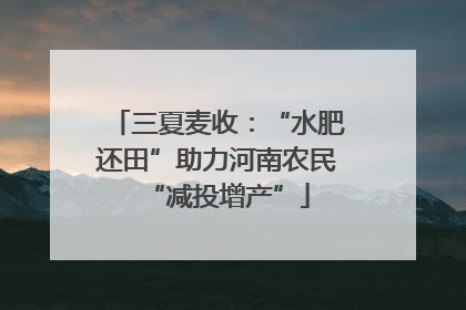 三夏麦收：“水肥还田”助力河南农民“减投增产”