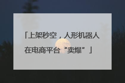 上架秒空，人形机器人在电商平台“卖爆”