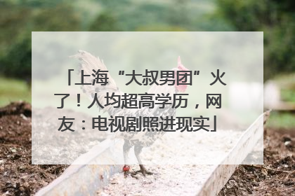 上海“大叔男团”火了！人均超高学历，网友：电视剧照进现实