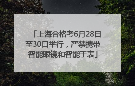 上海合格考6月28日至30日举行，严禁携带智能眼镜和智能手表