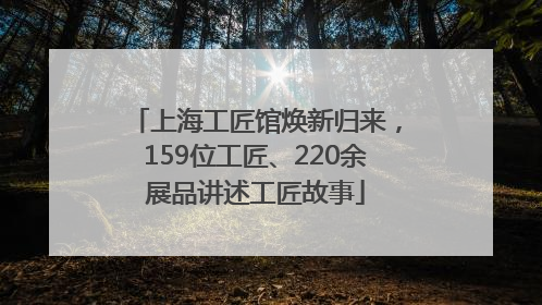 上海工匠馆焕新归来，159位工匠、220余展品讲述工匠故事