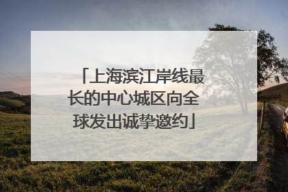 上海滨江岸线最长的中心城区向全球发出诚挚邀约