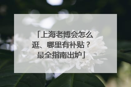 上海老博会怎么逛、哪里有补贴？最全指南出炉
