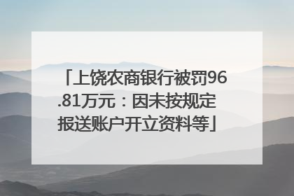 上饶农商银行被罚96.81万元：因未按规定报送账户开立资料等