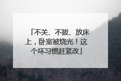 不关、不拔、放床上，卧室被烧光！这个坏习惯赶紧改