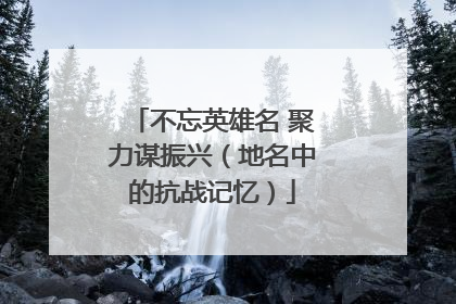 不忘英雄名 聚力谋振兴（地名中的抗战记忆）