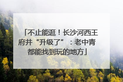 不止能逛！长沙河西王府井“升级了”：老中青都能找到玩的地方