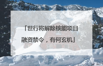 世行将解除核能项目融资禁令，有何玄机