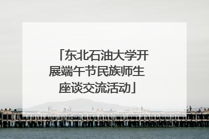 东北石油大学开展端午节民族师生座谈交流活动