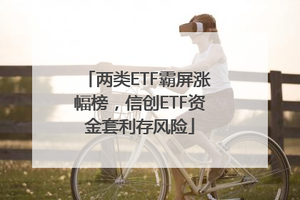 两类ETF霸屏涨幅榜，信创ETF资金套利存风险