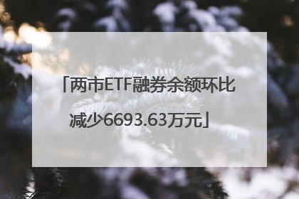 两市ETF融券余额环比减少6693.63万元