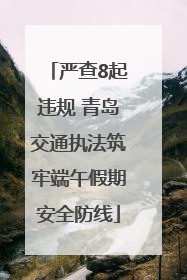 严查8起违规 青岛交通执法筑牢端午假期安全防线