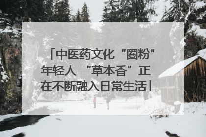 中医药文化“圈粉”年轻人 “草本香”正在不断融入日常生活