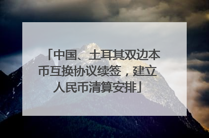中国、土耳其双边本币互换协议续签，建立人民币清算安排