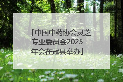 中国中药协会灵芝专业委员会2025年会在冠县举办