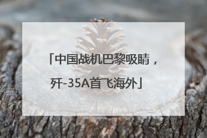 中国战机巴黎吸睛，歼-35A首飞海外