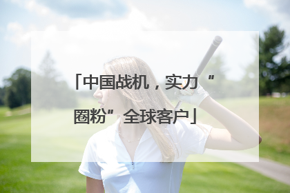 中国战机，实力“圈粉”全球客户