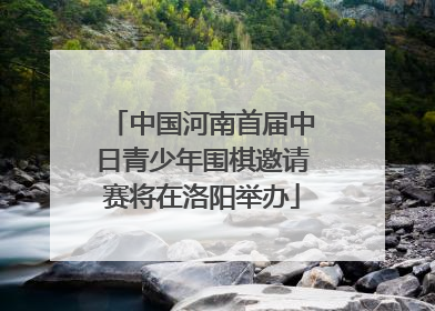 中国河南首届中日青少年围棋邀请赛将在洛阳举办