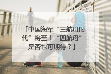 中国海军“三航母时代”将至！“四航母”是否也可期待？