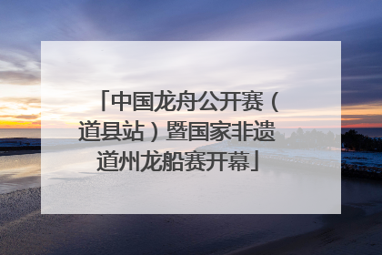 中国龙舟公开赛（道县站）暨国家非遗道州龙船赛开幕