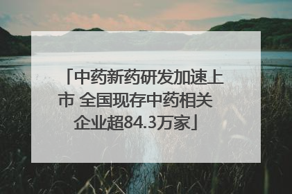中药新药研发加速上市 全国现存中药相关企业超84.3万家