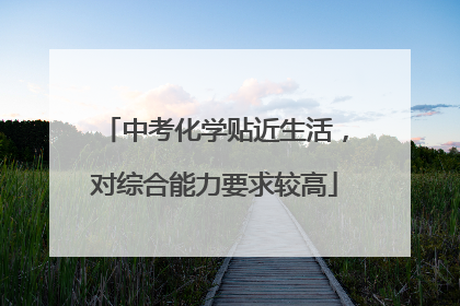 中考化学贴近生活，对综合能力要求较高