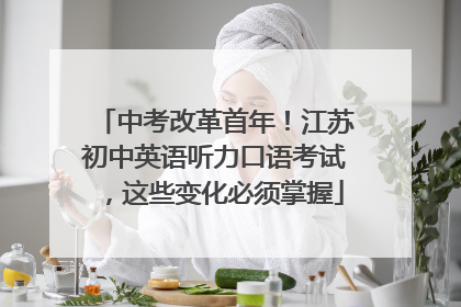 中考改革首年！江苏初中英语听力口语考试，这些变化必须掌握
