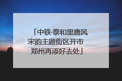 中铁·泰和里唐风宋韵主题街区开市 郑州再添好去处