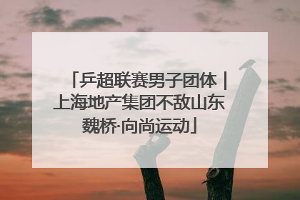 乒超联赛男子团体｜上海地产集团不敌山东魏桥·向尚运动