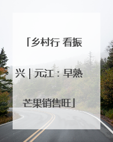 乡村行 看振兴｜元江：早熟芒果销售旺