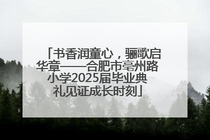 书香润童心，骊歌启华章——合肥市亳州路小学2025届毕业典礼见证成长时刻