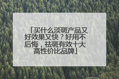 买什么淡斑产品又好效果又快？好用不后悔，祛斑有效十大高性价比品牌