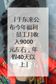 于东来公布今年福利：员工月收入9000元左右，年假40天以上